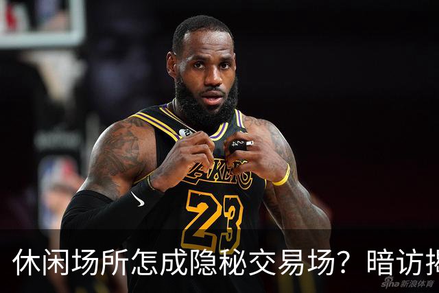 休闲场所怎成隐秘交易场？暗访揭示背后黑幕
