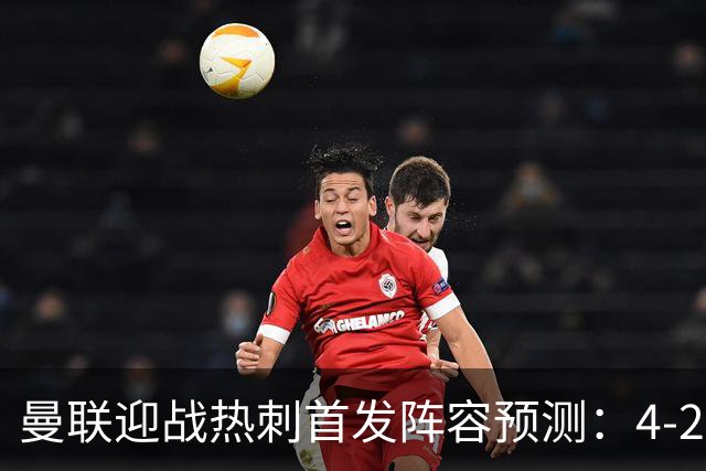 曼联迎战热刺首发阵容预测：4-2-3-1，库尼亚领衔锋线